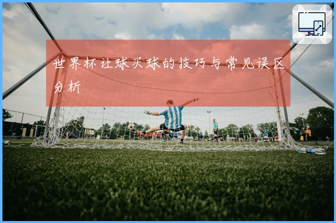 世界杯让球买球的技巧与常见误区分析