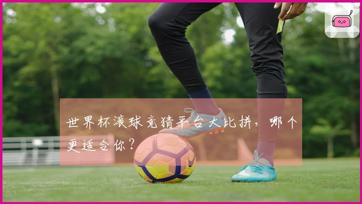 世界杯滚球竞猜平台大比拼，哪个更适合你？