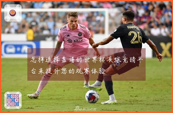 怎样选择靠谱的世界杯滚球竞猜平台来提升您的观赛体验