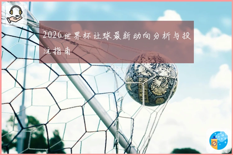 2026世界杯让球最新动向分析与投注指南