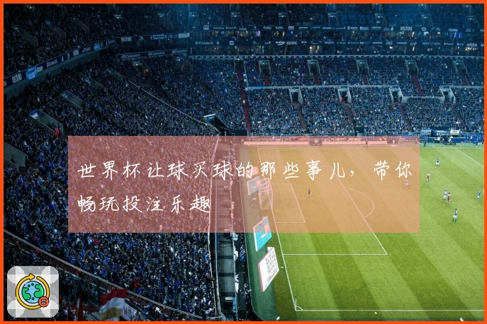 世界杯让球买球的那些事儿，带你畅玩投注乐趣