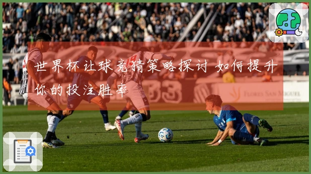 世界杯让球竞猜策略探讨 如何提升你的投注胜率