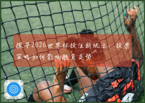 探寻2026世界杯投注新玩法，投票策略如何影响胜负走势