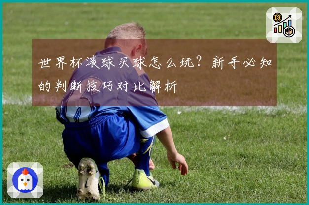 世界杯滚球买球怎么玩？新手必知的判断技巧对比解析