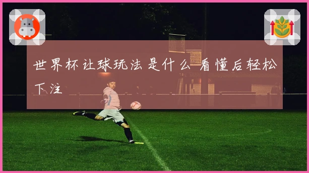 世界杯让球玩法是什么 看懂后轻松下注