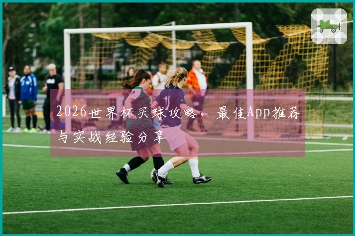 2026世界杯买球攻略，最佳App推荐与实战经验分享