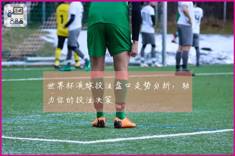 世界杯滚球投注盘口走势分析，助力你的投注决策
