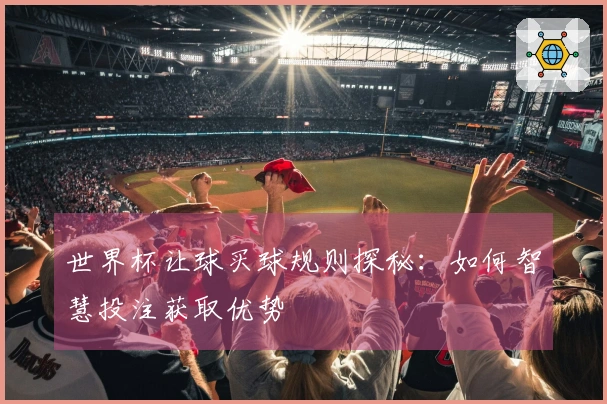 世界杯让球买球规则探秘：如何智慧投注获取优势