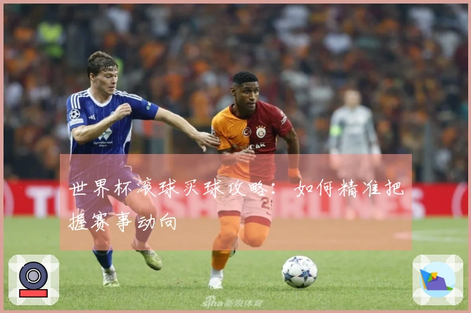 世界杯滚球买球攻略：如何精准把握赛事动向