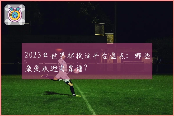 2023年世界杯投注平台盘点：哪些最受欢迎与靠谱？