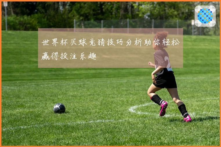 世界杯买球竞猜技巧分析助你轻松赢得投注乐趣