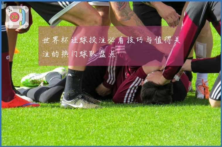 世界杯让球投注必看技巧与值得关注的热门球队盘点