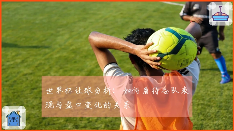 世界杯让球分析：如何看待各队表现与盘口变化的关系