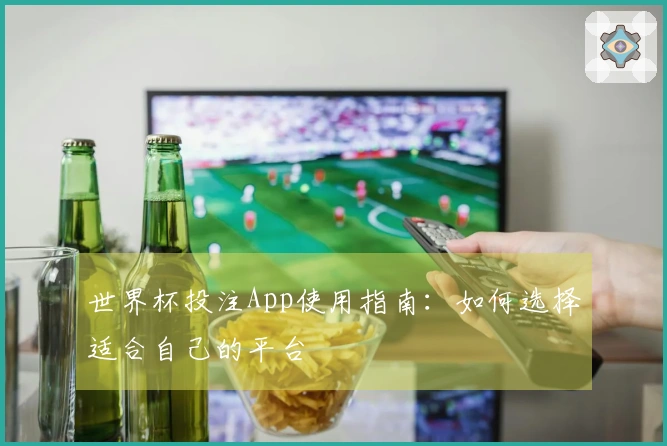 世界杯投注App使用指南：如何选择适合自己的平台