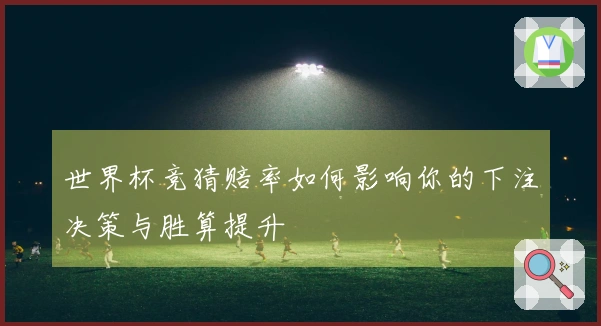 世界杯竞猜赔率如何影响你的下注决策与胜算提升