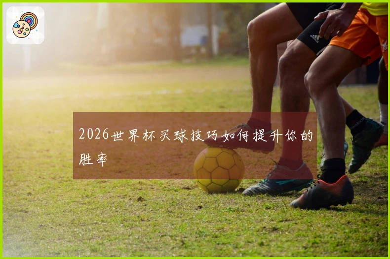 2026世界杯买球技巧如何提升你的胜率