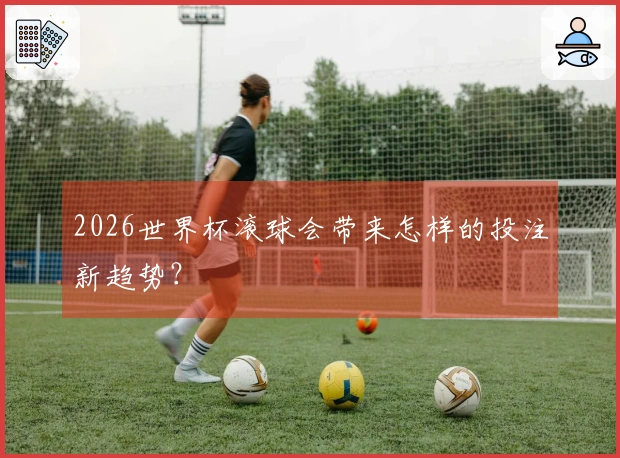 2026世界杯滚球会带来怎样的投注新趋势？