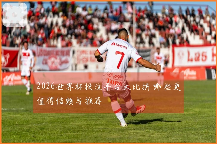 2026世界杯投注平台大比拼 哪些更值得信赖与推荐