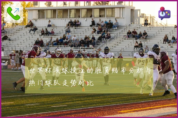 世界杯滚球投注的胜负赔率分析与热门球队走势对比