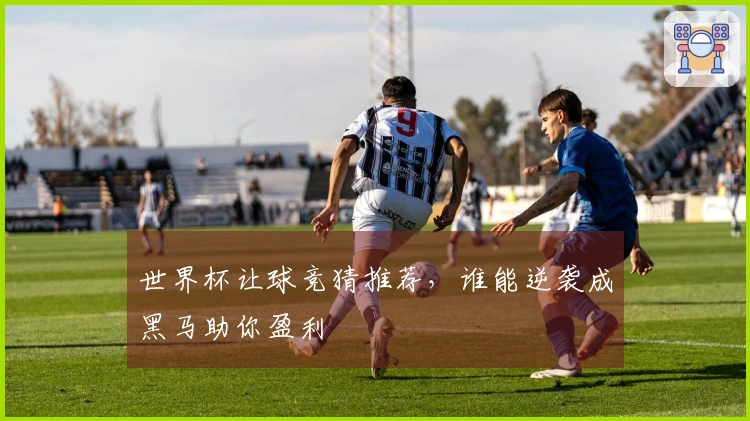 世界杯让球竞猜推荐，谁能逆袭成黑马助你盈利