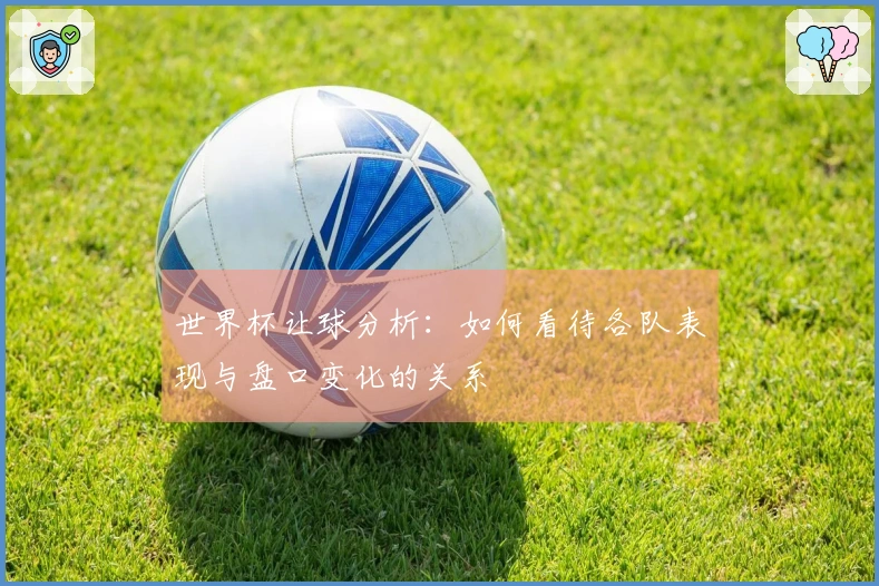 世界杯让球分析：如何看待各队表现与盘口变化的关系