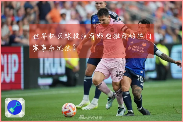 世界杯买球投注有哪些推荐的热门赛事和玩法？