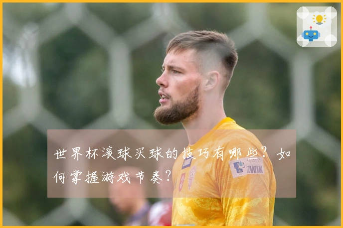 世界杯滚球买球的技巧有哪些？如何掌握游戏节奏？