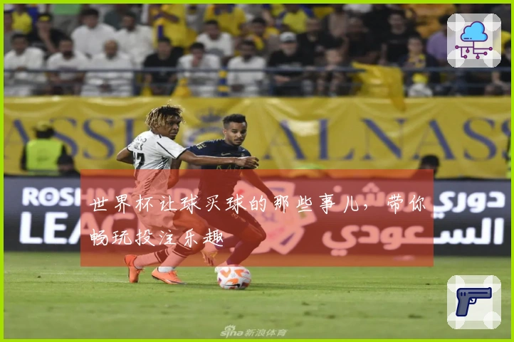 世界杯让球买球的那些事儿，带你畅玩投注乐趣
