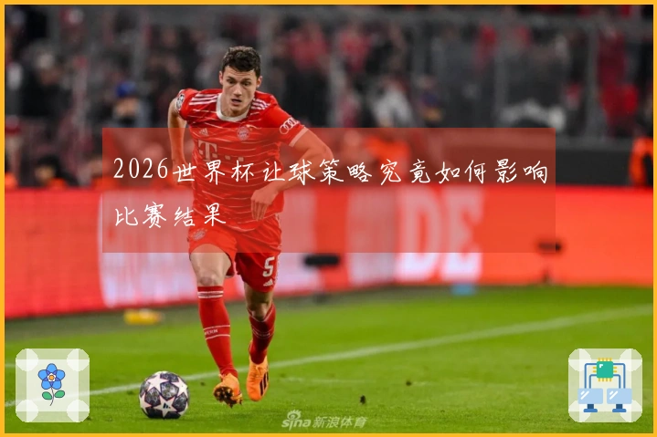 2026世界杯让球策略究竟如何影响比赛结果
