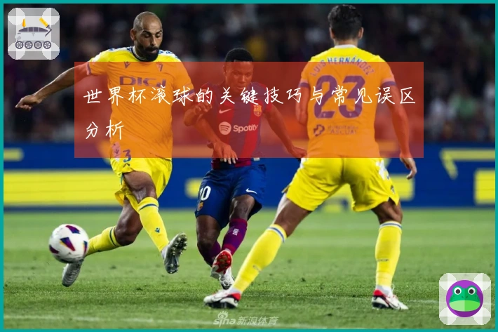 世界杯滚球的关键技巧与常见误区分析