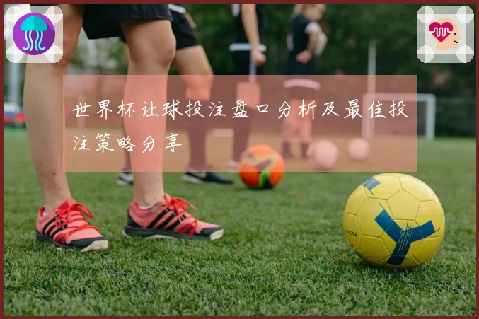 世界杯让球投注盘口分析及最佳投注策略分享