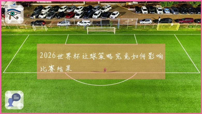 2026世界杯让球策略究竟如何影响比赛结果