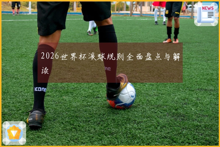 2026世界杯滚球规则全面盘点与解读