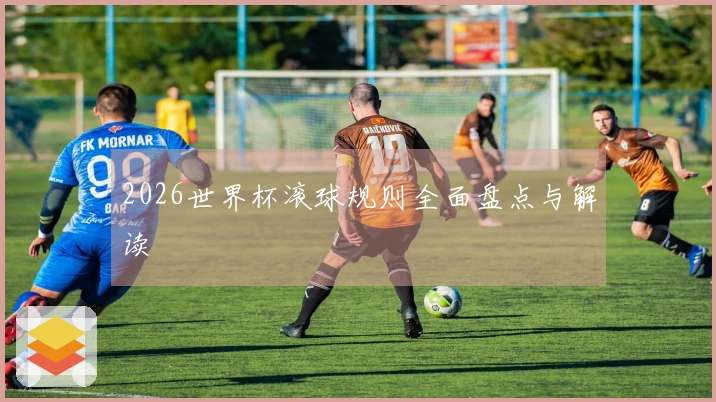 2026世界杯滚球规则全面盘点与解读