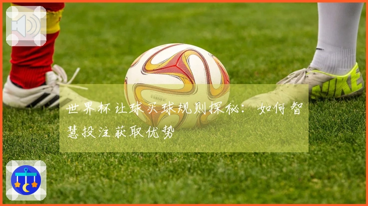 世界杯让球买球规则探秘：如何智慧投注获取优势