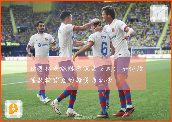 世界杯滚球赔率深度分析：如何读懂数据背后的趋势与机会