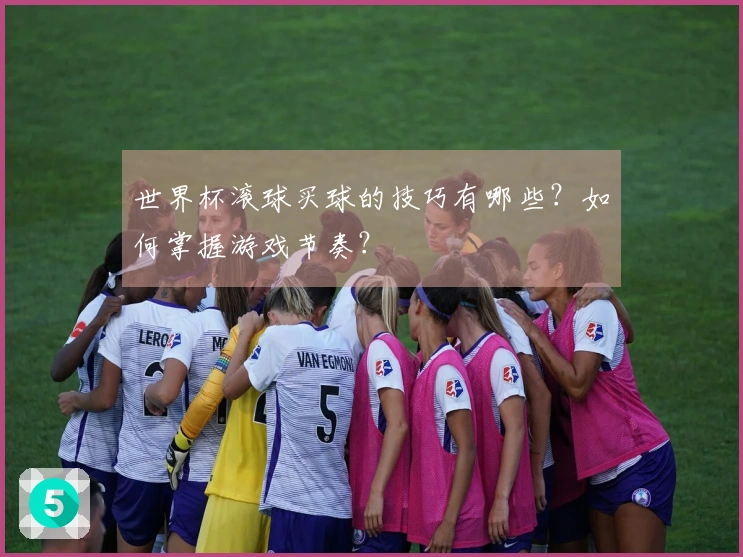世界杯滚球买球的技巧有哪些？如何掌握游戏节奏？